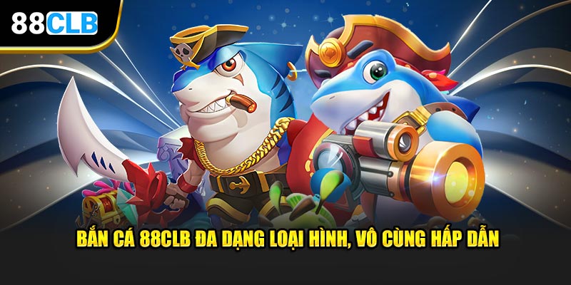 Bắn cá 88CLB đa dạng loại hình, vô cùng hấp dẫn tại sảnh