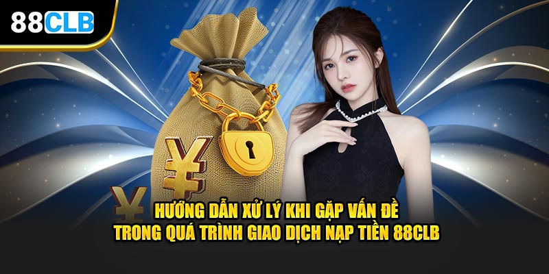 Hướng dẫn xử lý khi gặp vấn đề trong quá trình giao dịch nạp tiền 88CLB